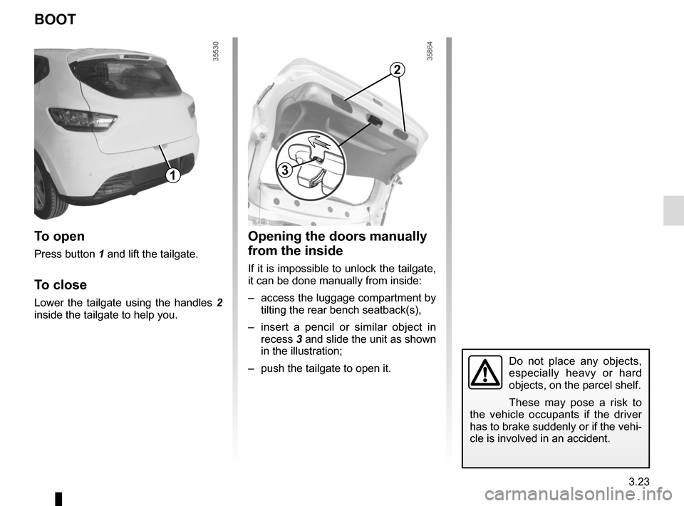RENAULT CLIO SPORT TOURER 2015 X98 / 4.G Owners Manual 3.23
Do not place any objects, 
especially heavy or hard 
objects, on the parcel shelf.
These may pose a risk to 
the vehicle occupants if the driver 
has to brake suddenly or if the vehi-
cle is invo