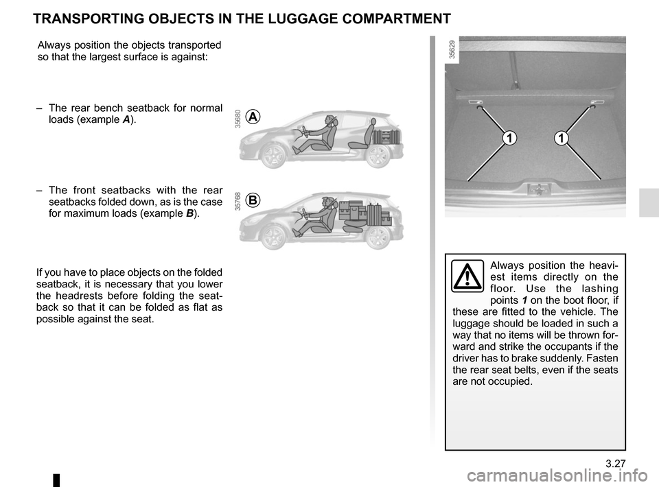 RENAULT CLIO SPORT TOURER 2015 X98 / 4.G Owners Manual 3.27
Always position the heavi-
est items directly on the 
floor. Use the lashing 
points 1 on the boot floor, if 
these are fitted to the vehicle. The 
luggage should be loaded in such a 
way that no
