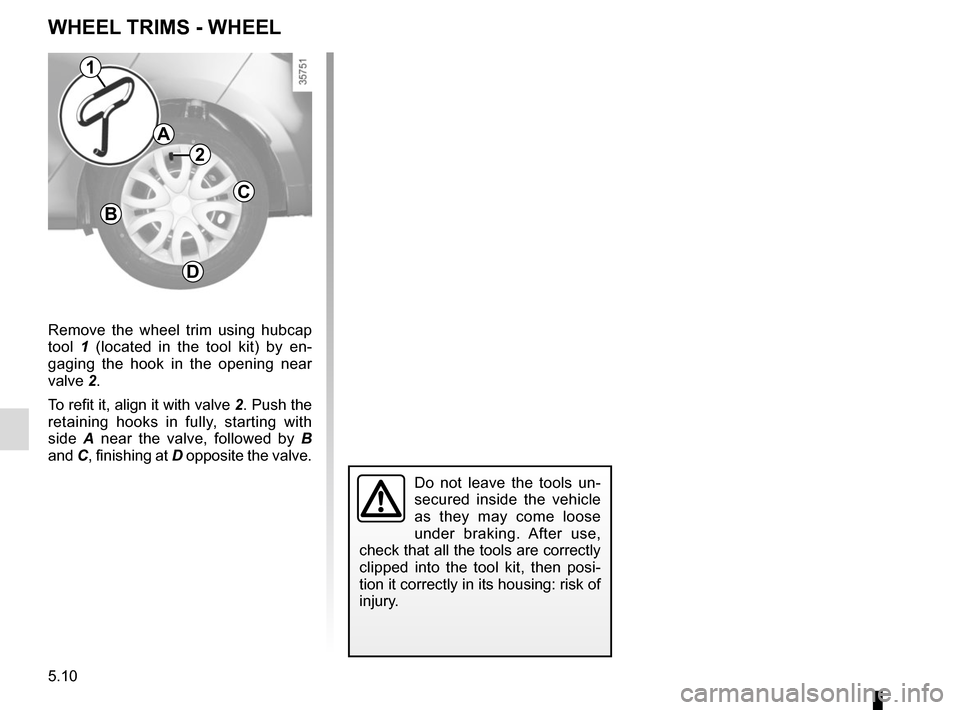 RENAULT CLIO SPORT TOURER 2015 X98 / 4.G Owners Manual 5.10
Remove the wheel trim using hubcap 
tool 1 (located in the tool kit) by en-
gaging the hook in the opening near 
valve 2.
To refit it, align it with valve 2. Push the 
retaining hooks in fully, s