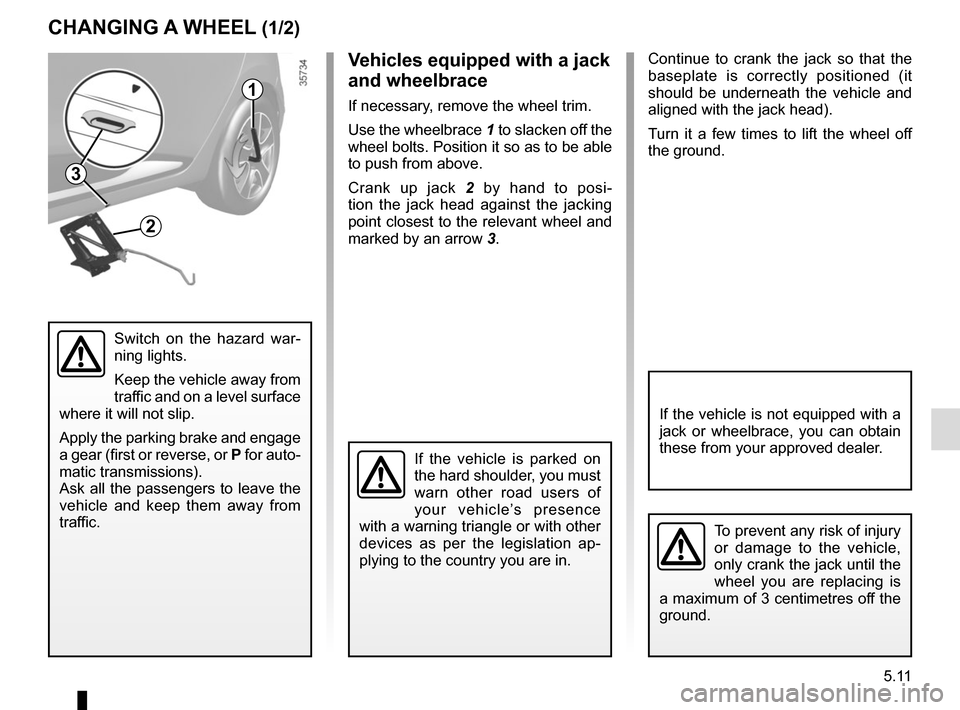 RENAULT CLIO SPORT TOURER 2015 X98 / 4.G Owners Manual 5.11
Continue to crank the jack so that the 
baseplate is correctly positioned (it 
should be underneath the vehicle and 
aligned with the jack head).
Turn it a few times to lift the wheel off 
the gr