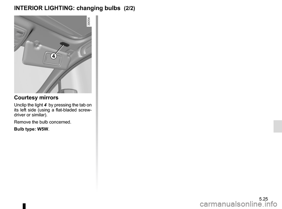 RENAULT CLIO SPORT TOURER 2015 X98 / 4.G Owners Manual 5.25
Courtesy mirrors
Unclip the light 4  by pressing the tab on 
its left side (using a flat-bladed screw-
driver or similar).
Remove the bulb concerned.
Bulb type: W5W.
INTERIOR LIGHTING: changing b