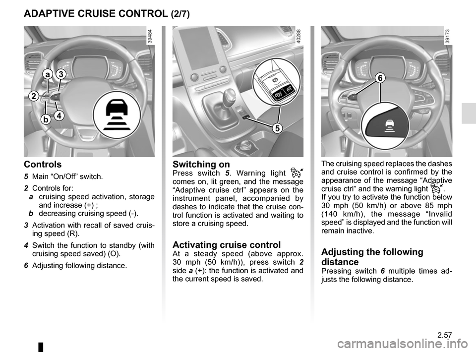 RENAULT ESPACE 2015 5.G Owners Manual 2.57
The cruising speed replaces the dashes 
and cruise control is confirmed by the 
appearance of the message “Adaptive 
cruise ctrl” and the warning light 
.
If you try to activate the function