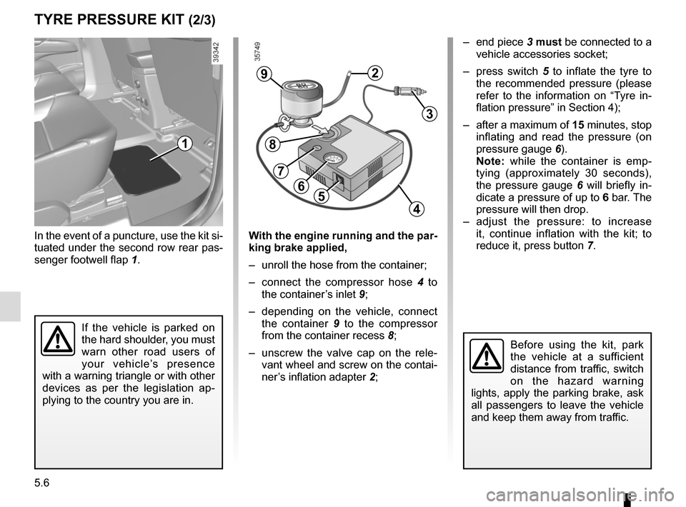 RENAULT ESPACE 2015 5.G Owners Manual 5.6
TYRE PRESSURE KIT (2/3)
In the event of a puncture, use the kit si-
tuated under the second row rear pas-
senger footwell flap 1.
Before using the kit, park 
the vehicle at a sufficient 
distance 
