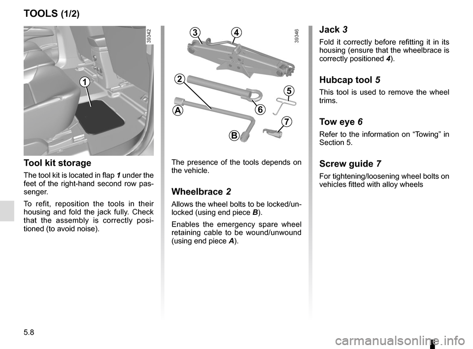 RENAULT ESPACE 2015 5.G Owners Manual 5.8
Jack 3
Fold it correctly before refitting it in its 
housing (ensure that the wheelbrace is 
correctly positioned 4).
Hubcap tool 5
This tool is used to remove the wheel 
trims.
Tow eye 6
Refer to