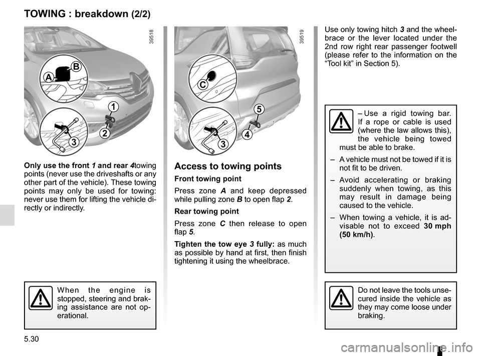 RENAULT ESPACE 2015 5.G Owners Manual 5.30
TOWING : breakdown (2/2)
Only use the front 1  and rear  4towing 
points (never use the driveshafts or any 
other part of the vehicle). These towing 
points may only be used for towing: 
never us