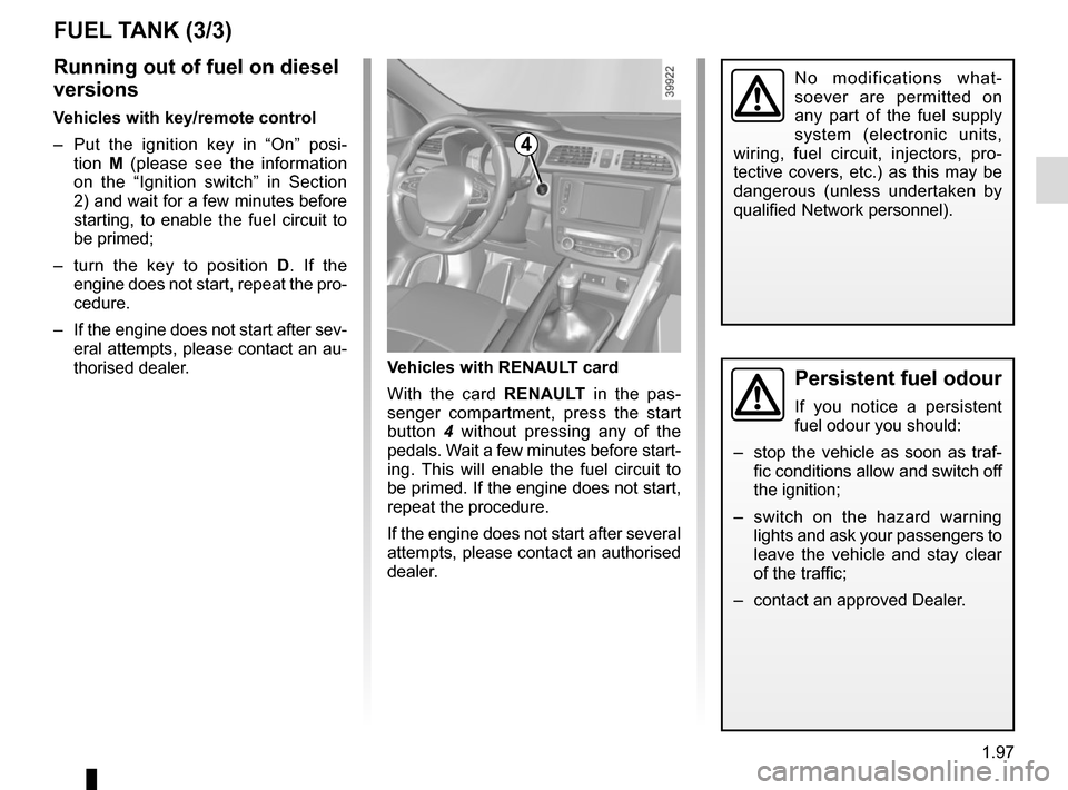 RENAULT KADJAR 2015 1.G Owners Manual 1.97
FUEL TANK (3/3)
Persistent fuel odour
If you notice a persistent 
fuel odour you should:
–  stop the vehicle as soon as traf- fic conditions allow and switch off 
the ignition;
–  switch on t