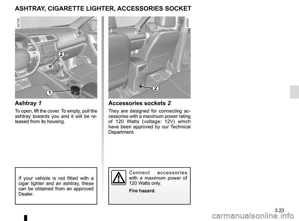 RENAULT KADJAR 2015 1.G Owners Manual 3.23
Ashtray 1
To open, lift the cover. To empty, pull the 
ashtray towards you and it will be re-
leased from its housing.
Accessories sockets 2
They are designed for connecting ac-
cessories with a 