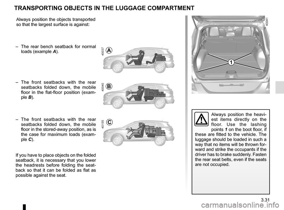 RENAULT KADJAR 2015 1.G Owners Manual 3.31
Always position the heavi-
est items directly on the
floor. Use the lashing
points 1 on the boot floor, if
these are fitted to the vehicle. The
luggage should be loaded in such a
way that no RENAULT KADJAR 2015 1.G Owners Manual 3.31
Always position the heavi-
est items directly on the
floor. Use the lashing
points 1 on the boot floor, if
these are fitted to the vehicle. The
luggage should be loaded in such a
way that no