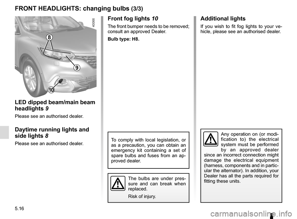 RENAULT KADJAR 2015 1.G Owners Manual 5.16
Front fog lights 10
The front bumper needs to be removed; 
consult an approved Dealer.
Bulb type: H8.
The bulbs are under pres-
sure and can break when 
replaced.
Risk of injury.
FRONT HEADLIGHTS