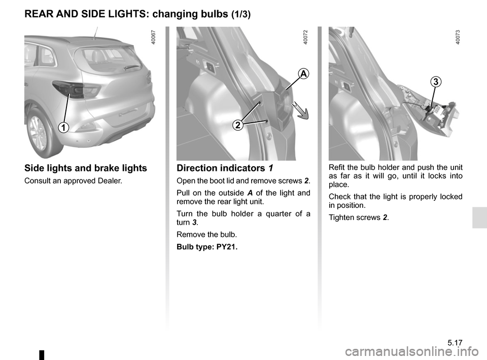 RENAULT KADJAR 2015 1.G Owners Manual 5.17
REAR AND SIDE LIGHTS: changing bulbs (1/3)
Side lights and brake lights
Consult an approved Dealer.
1
Refit the bulb holder and push the unit 
as far as it will go, until it locks into 
place.
Ch