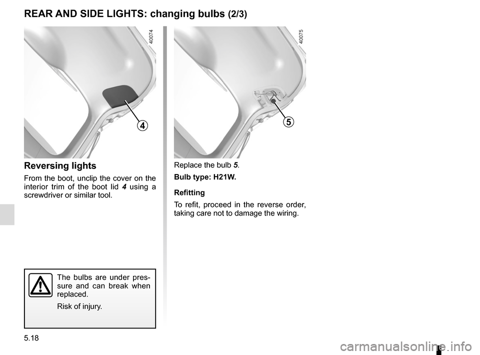 RENAULT KADJAR 2015 1.G Owners Manual 5.18
Replace the bulb 5.
Bulb type: H21W.
Refitting
To refit, proceed in the reverse order, 
taking care not to damage the wiring.
The bulbs are under pres-
sure and can break when 
replaced.
Risk of 