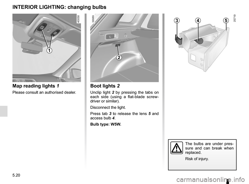RENAULT KADJAR 2015 1.G Owners Manual 5.20
INTERIOR LIGHTING: changing bulbs
Map reading lights 1
Please consult an authorised dealer.
1
2
Boot lights 2
Unclip light 2 by pressing the tabs on 
each side (using a flat-blade screw-
driver o