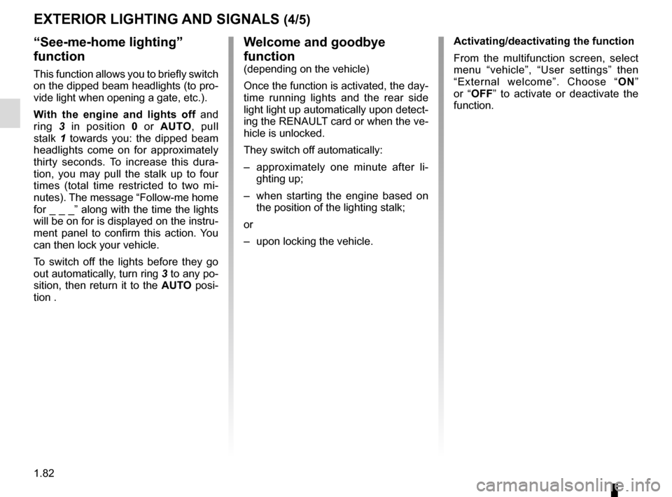 RENAULT KADJAR 2015 1.G Owners Manual 1.82
“See-me-home lighting” 
function
This function allows you to briefly switch 
on the dipped beam headlights (to pro-
vide light when opening a gate, etc.).
With the engine and lights off and 
