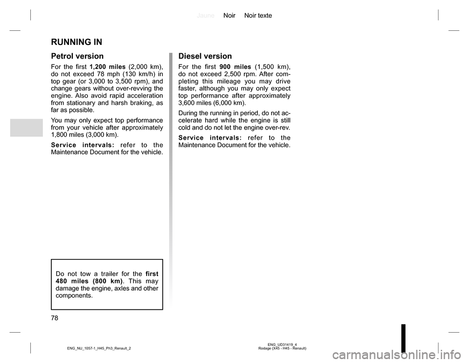 RENAULT KOLEOS 2015 1.G Owners Manual JauneNoir Noir texte
78
ENG_UD31419_4
Rodage (X45 - H45 - Renault) ENG_NU_1057-1_H45_Ph3_Renault_2
RUNNING IN
Petrol version
For the first 1,200 miles (2,000 km), 
do not exceed 78 mph (130 km/h) in 

