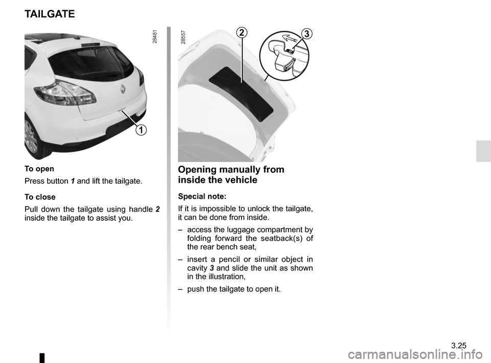 RENAULT MEGANE COUPE 2015 X95 / 3.G Owners Manual 3.25
TAILGATE
To open
Press button 1 and lift the tailgate.
To close
Pull down the tailgate using handle 2 
inside the tailgate to assist you.
1
Opening manually from 
inside the vehicle
Special note: