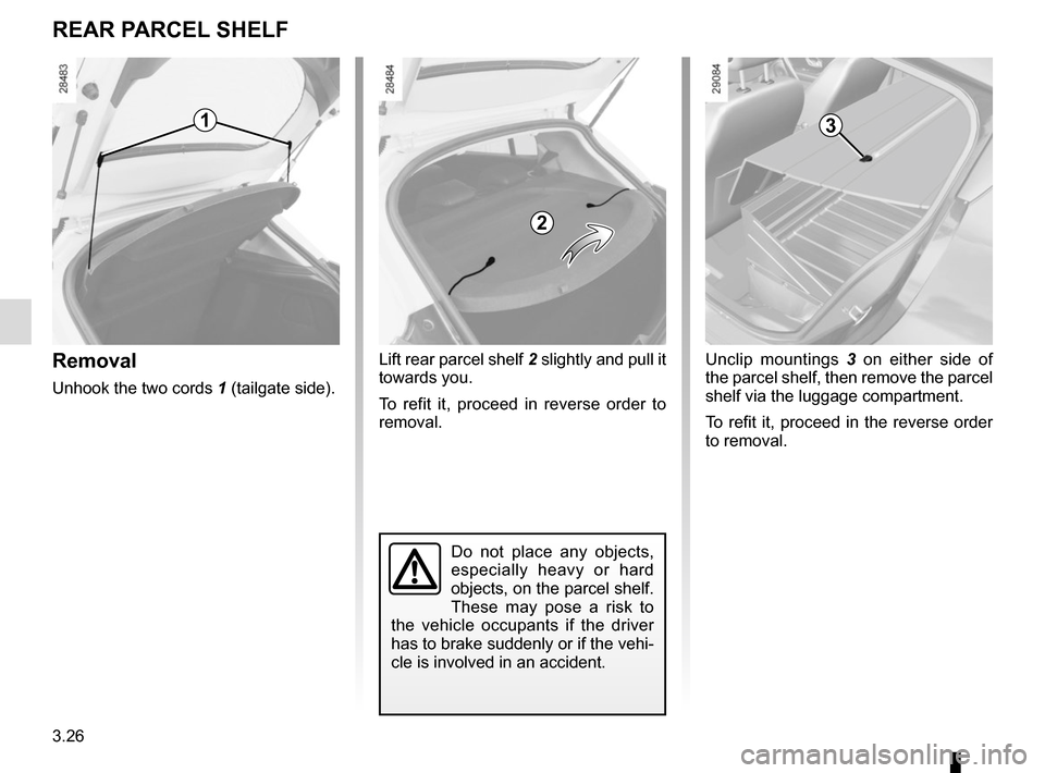 RENAULT MEGANE COUPE 2015 X95 / 3.G Owners Manual 3.26
Removal
Unhook the two cords 1 (tailgate side).
Do not place any objects, 
especially heavy or hard 
objects, on the parcel shelf. 
These may pose a risk to 
the vehicle occupants if the driver 
