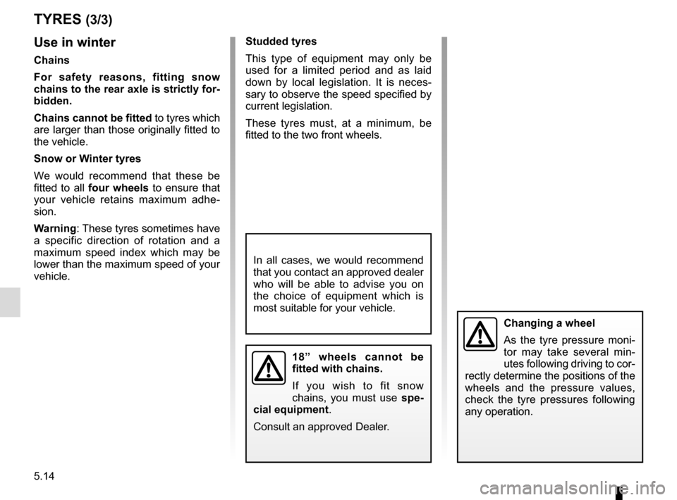 RENAULT MEGANE COUPE 2015 X95 / 3.G Owners Manual 5.14
Use in winter
Chains
For safety reasons, fitting snow 
chains to the rear axle is strictly for-
bidden.
Chains cannot be fitted to tyres which 
are larger than those originally fitted to 
the veh