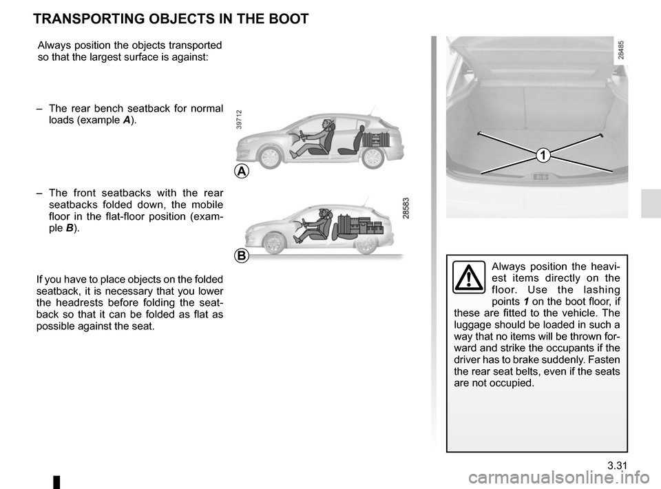 RENAULT MEGANE SPORT TOURER 2015 X95 / 3.G Owners Manual 3.31
TRANSPORTING OBJECTS IN THE BOOT 
Always position the objects transported 
so that the largest surface is against:
–  The rear bench seatback for normal  loads (example  A).
–  The front seat