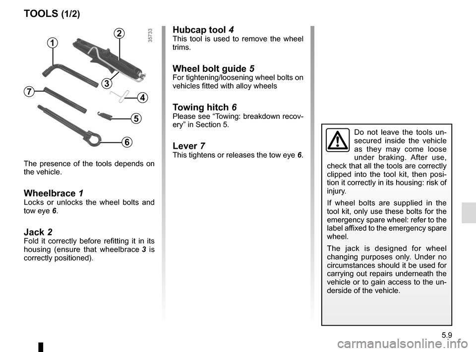 RENAULT SCENIC 2015 J95 / 3.G Owners Manual 5.9
Hubcap tool 4This tool is used to remove the wheel 
trims.
Wheel bolt guide  5For tightening/loosening wheel bolts on 
vehicles fitted with alloy wheels
Towing hitch 6Please see “Towing: breakdo