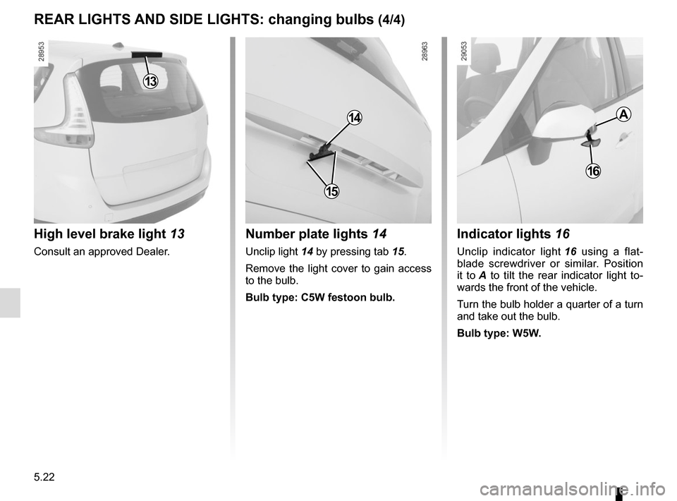 RENAULT SCENIC 2015 J95 / 3.G Owners Manual 5.22
REAR LIGHTS AND SIDE LIGHTS: changing bulbs (4/4)Indicator lights  16
Unclip indicator light  16 using a flat-
blade screwdriver or similar. Position 
it to  A to tilt the rear indicator light to