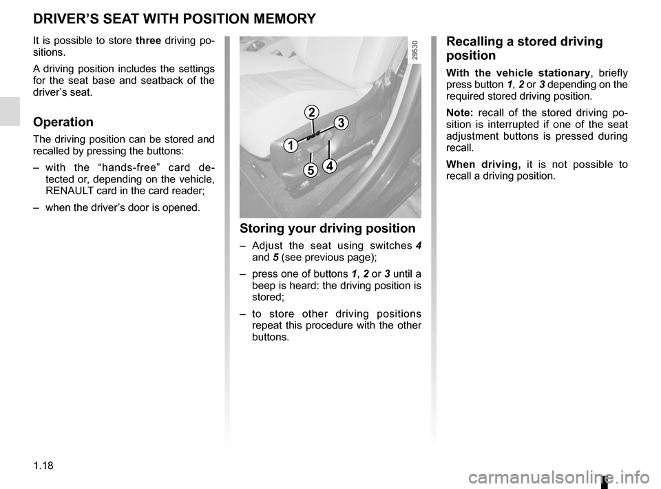 RENAULT SCENIC 2015 J95 / 3.G Owners Manual 1.18
DRIVER’S SEAT WITH POSITION MEMORY
It is possible to store three driving po-
sitions.
A driving position includes the settings 
for the seat base and seatback of the 
driver’s seat.
Operation