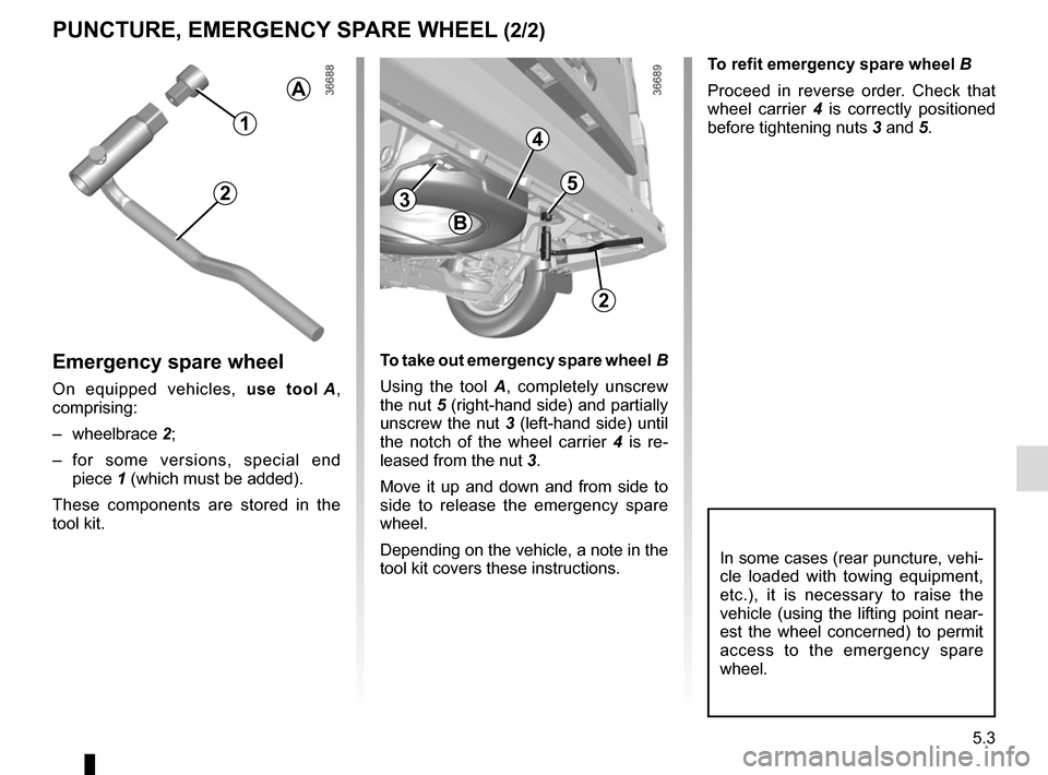 RENAULT TRAFIC 2015 X82 / 3.G Owners Manual 5.3
To refit emergency spare wheel B
Proceed in reverse order. Check that 
wheel carrier 4 is correctly positioned 
before tightening nuts  3 and 5.
PUNCTURE, EMERGENCY SPARE WHEEL (2/2)
Emergency spa
