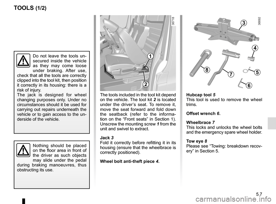 RENAULT TRAFIC 2015 X82 / 3.G Owners Manual 5.7
The tools included in the tool kit depend 
on the vehicle. The tool kit 2 is located 
under the driver’s seat. To remove it, 
move the seat forward and fold down 
the seatback (refer to the info