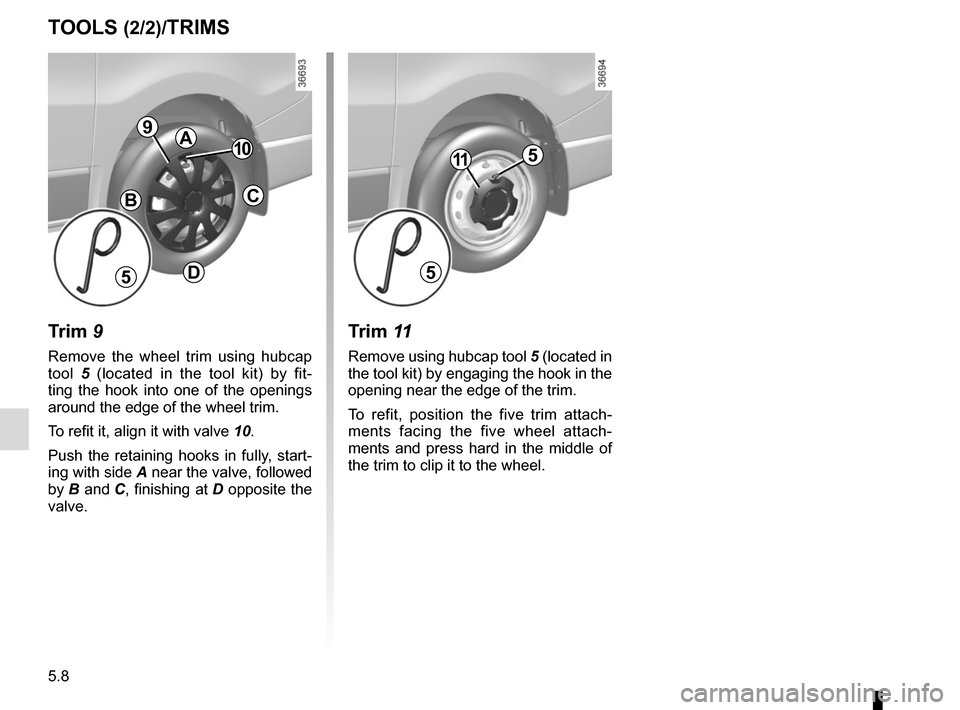RENAULT TRAFIC 2015 X82 / 3.G Owners Manual 5.8
TOOLS (2/2)/TRIMS
Trim 9
Remove the wheel trim using hubcap 
tool 5 (located in the tool kit) by fit-
ting the hook into one of the openings 
around the edge of the wheel trim.
To refit it, align 