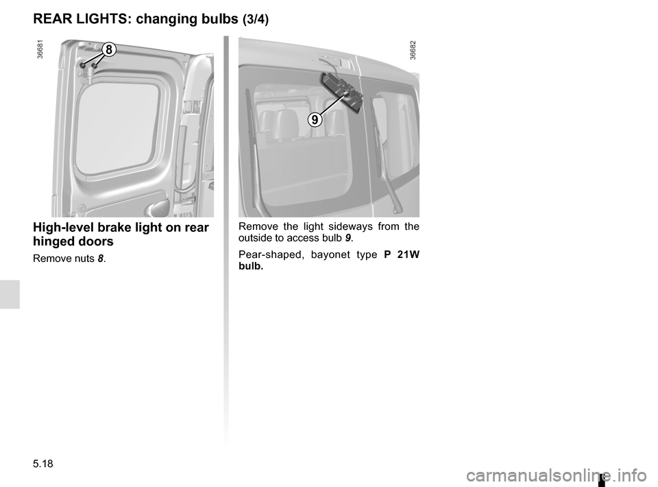 RENAULT TRAFIC 2015 X82 / 3.G Owners Manual 5.18
REAR LIGHTS: changing bulbs (3/4)
High-level brake light on rear 
hinged doors
Remove nuts 8.Remove the light sideways from the 
outside to access bulb 
9.
Pear-shaped, bayonet type P 21W 
bulb.
