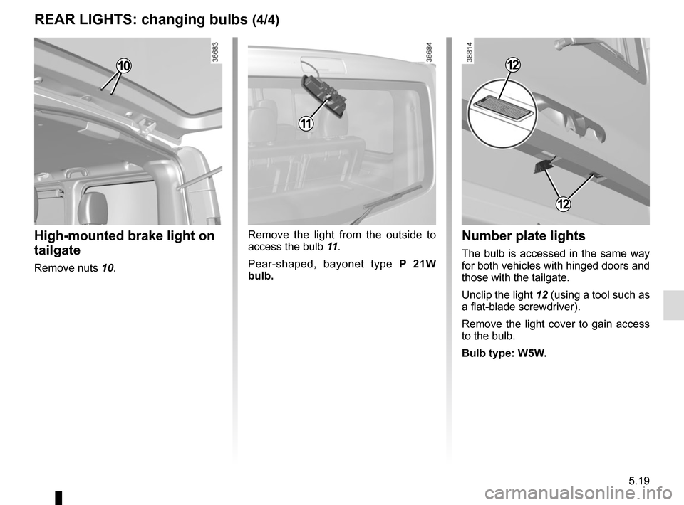 RENAULT TRAFIC 2015 X82 / 3.G Owners Manual 5.19
REAR LIGHTS: changing bulbs (4/4)
High-mounted brake light on 
tailgate
Remove nuts 10.
Remove the light from the outside to 
access the bulb 11.
Pear-shaped, bayonet type P 21W 
bulb.Number plat
