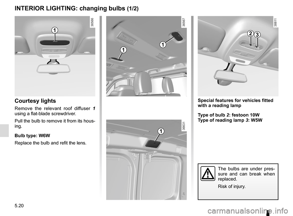 RENAULT TRAFIC 2015 X82 / 3.G Owners Manual 5.20
INTERIOR LIGHTING: changing bulbs (1/2)
Courtesy lights
Remove the relevant roof diffuser  1 
using a flat-blade screwdriver.
Pull the bulb to remove it from its hous-
ing.
Bulb type: W6W
Replace