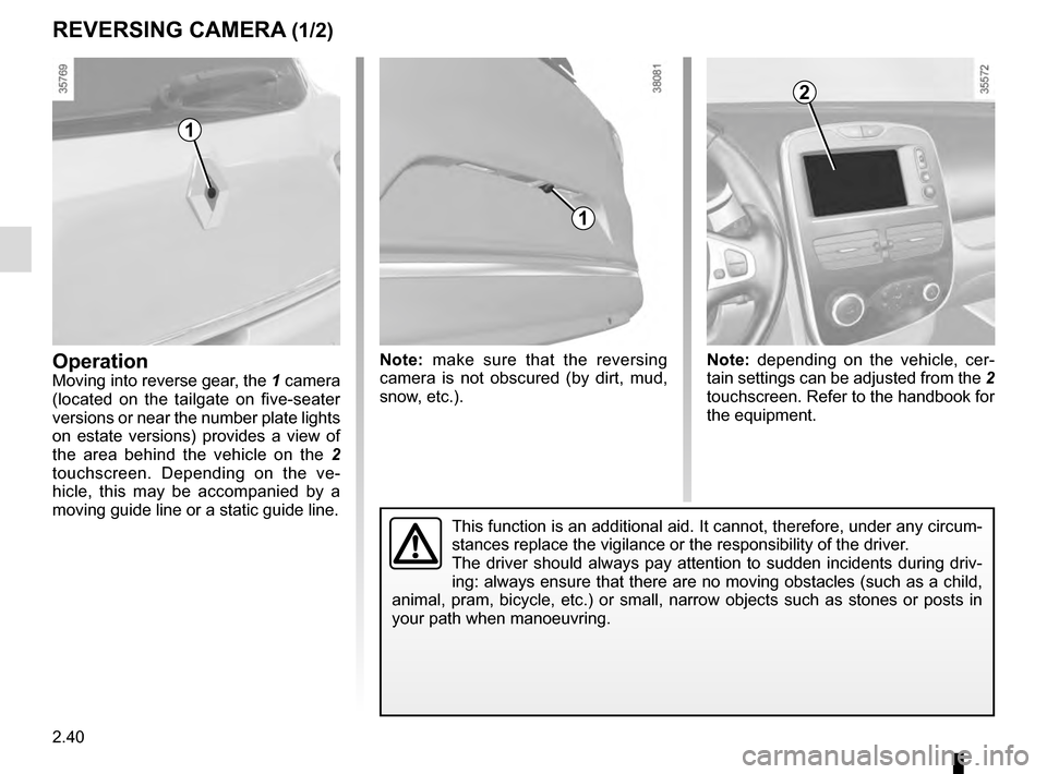 RENAULT CLIO 2016 X98 / 4.G Owners Manual 2.40
REVERSING CAMERA (1/2)
OperationMoving into reverse gear, the 1 camera 
(located on the tailgate on five-seater 
versions or near the number plate lights 
on estate versions) provides a view of 

