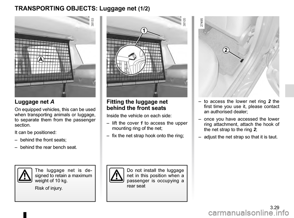 RENAULT CLIO 2016 X98 / 4.G Owners Manual 3.29
TRANSPORTING OBJECTS: Luggage net (1/2)
Luggage net A
On equipped vehicles, this can be used 
when transporting animals or luggage, 
to separate them from the passenger 
section.
It can be positi
