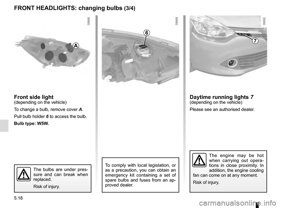 RENAULT CLIO 2016 X98 / 4.G Owners Manual 5.18
Front side light(depending on the vehicle)
To change a bulb, remove cover A.
Pull bulb holder  6 to access the bulb.
Bulb type: W5W.
The engine may be hot 
when carrying out opera-
tions in close
