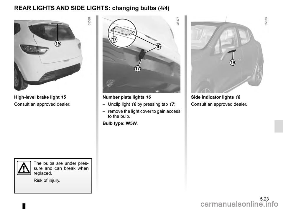 RENAULT CLIO 2016 X98 / 4.G Owners Manual 5.23
15
High-level brake light 15
Consult an approved dealer.
The bulbs are under pres-
sure and can break when 
replaced.
Risk of injury.
REAR LIGHTS AND SIDE LIGHTS: changing bulbs (4/4)
18
Number p