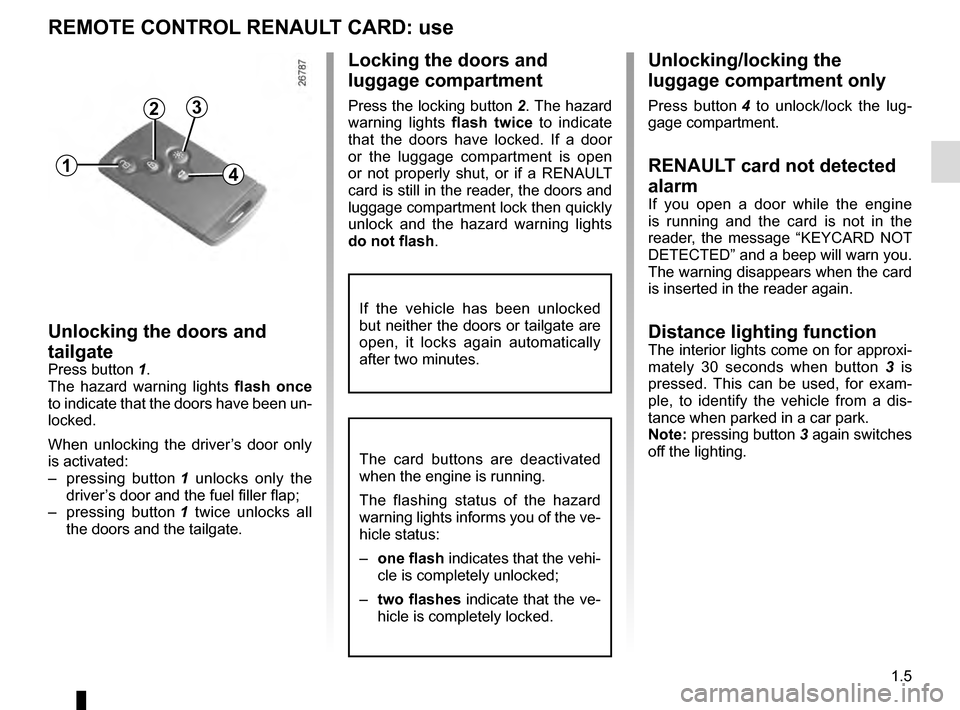 RENAULT CLIO ESTATE 2016 X98 / 4.G Owners Manual 1.5
Unlocking/locking the
luggage compartment only
Press button 4 to unlock/lock the lug-
gage compartment.
RENAULT card not detected
alarm
If you open a door while the engine
is running and the c RENAULT CLIO ESTATE 2016 X98 / 4.G Owners Manual 1.5
Unlocking/locking the
luggage compartment only
Press button 4 to unlock/lock the lug-
gage compartment.
RENAULT card not detected
alarm
If you open a door while the engine
is running and the c