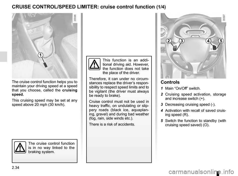 RENAULT CLIO ESTATE 2016 X98 / 4.G Owners Manual 2.34
The cruise control function helps you to
maintain your driving speed at a speed
that you choose, called the cruising
speed.
This cruising speed may be set at any
speed above 20 mph (30 km/h). RENAULT CLIO ESTATE 2016 X98 / 4.G Owners Manual 2.34
The cruise control function helps you to
maintain your driving speed at a speed
that you choose, called the cruising
speed.
This cruising speed may be set at any
speed above 20 mph (30 km/h).