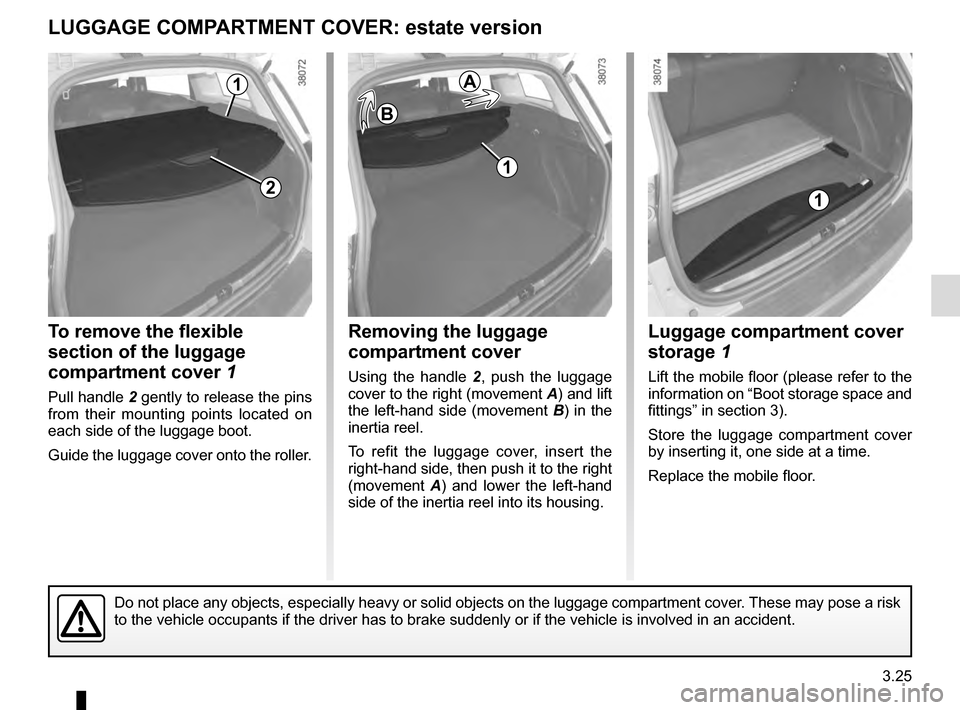 RENAULT CLIO ESTATE 2016 X98 / 4.G Owners Manual 3.25
To remove the flexible
section of the luggage
compartment cover 1
Pull handle 2 gently to release the pins
from their mounting points located on
each side of the luggage boot.
Guide the lugga RENAULT CLIO ESTATE 2016 X98 / 4.G Owners Manual 3.25
To remove the flexible
section of the luggage
compartment cover 1
Pull handle 2 gently to release the pins
from their mounting points located on
each side of the luggage boot.
Guide the lugga