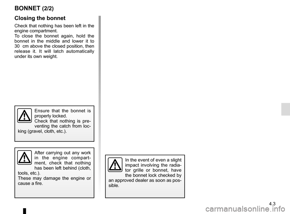 RENAULT CLIO ESTATE 2016 X98 / 4.G Owners Manual 4.3
Closing the bonnet
Check that nothing has been left in the 
engine compartment.
To close the bonnet again, hold the 
bonnet in the middle and lower it to 
30  cm above the closed position, then 
r