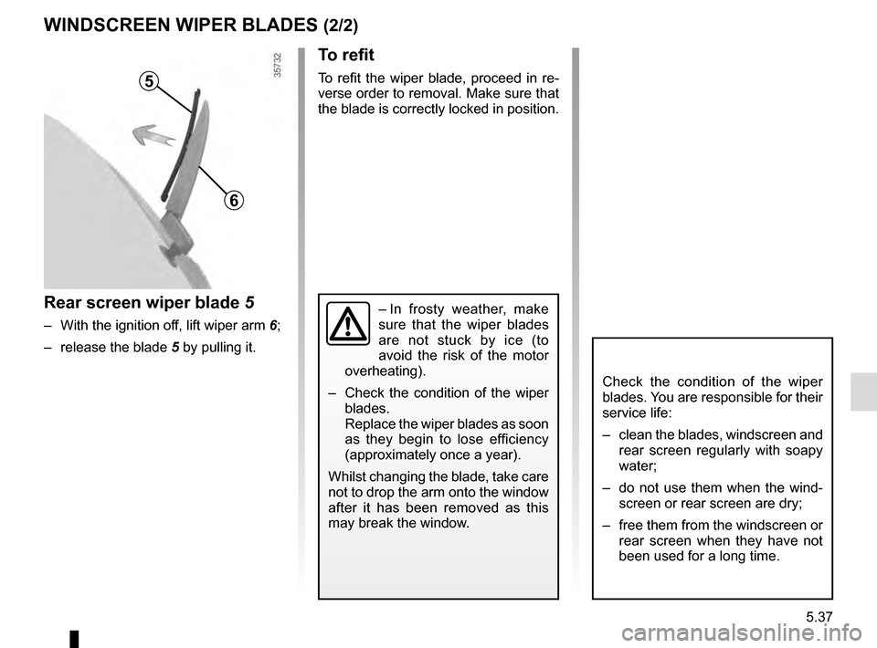 RENAULT CLIO ESTATE 2016 X98 / 4.G Owners Manual 5.37
To refit
To refit the wiper blade, proceed in re-
verse order to removal. Make sure that 
the blade is correctly locked in position.
Rear screen wiper blade 5
–  With the ignition off, lift wip