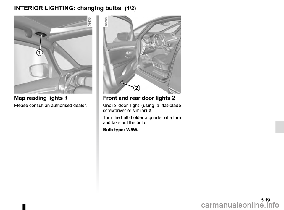 RENAULT ESPACE 2016 5.G Owners Manual 5.19
Front and rear door lights 2
Unclip door light (using a flat-blade 
screwdriver or similar) 2.
Turn the bulb holder a quarter of a turn 
and take out the bulb.
Bulb type: W5W.
INTERIOR LIGHTING: 
