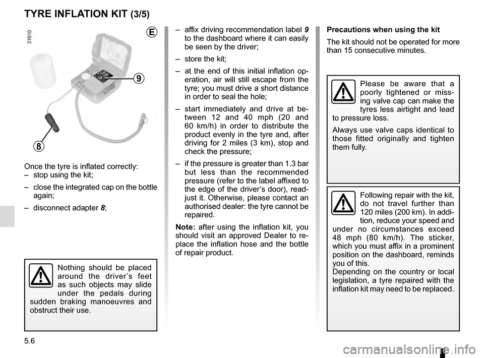 RENAULT GRAND SCENIC 2016 J95 / 3.G Owners Manual 5.6
TYRE INFLATION KIT (3/5)
Precautions when using the kit
The kit should not be operated for more 
than 15 consecutive minutes.
Nothing should be placed 
around the driver’s feet 
as such objects 