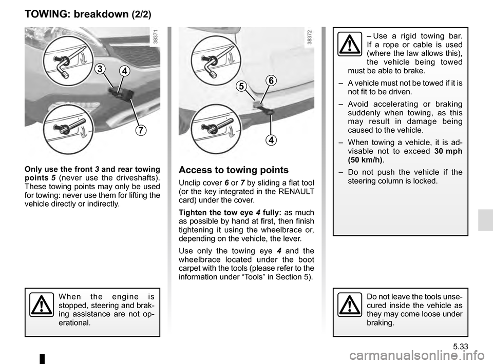 RENAULT GRAND SCENIC 2016 J95 / 3.G Owners Manual 5.33
TOWING: breakdown (2/2)
Only use the front 3 and rear towing
points 5 (never use the driveshafts).
These towing points may only be used
for towing: never use them for lifting the
vehicle di RENAULT GRAND SCENIC 2016 J95 / 3.G Owners Manual 5.33
TOWING: breakdown (2/2)
Only use the front 3 and rear towing
points 5 (never use the driveshafts).
These towing points may only be used
for towing: never use them for lifting the
vehicle di