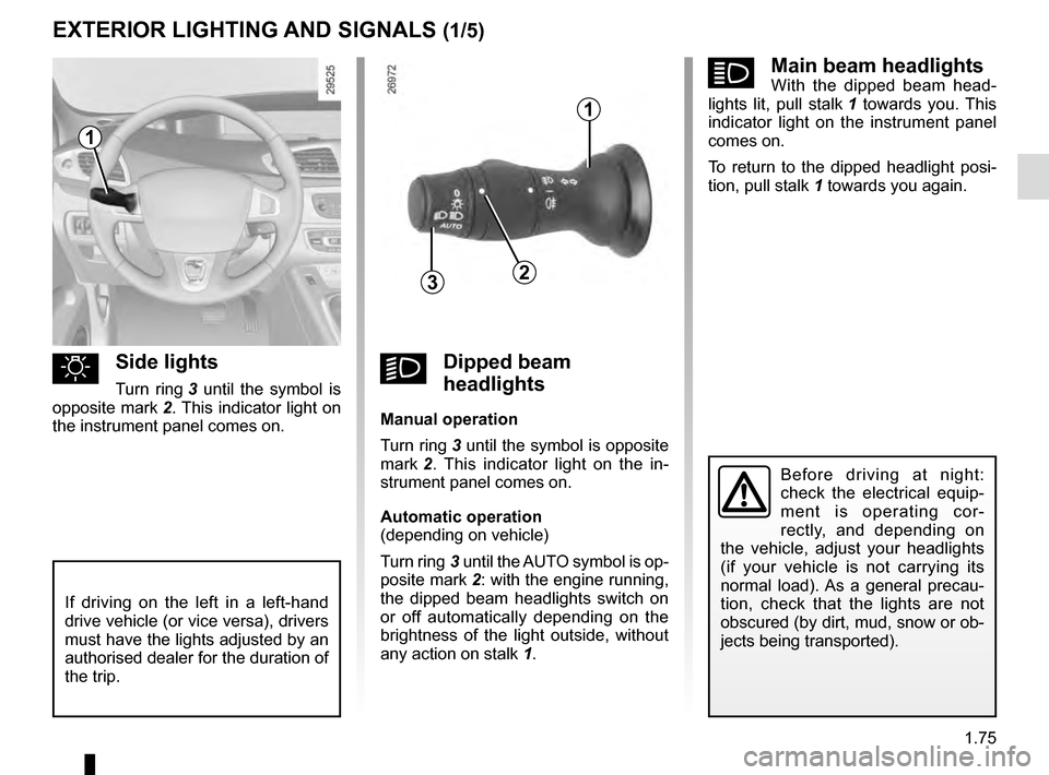 RENAULT GRAND SCENIC 2016 J95 / 3.G Owners Manual 1.75
áMain beam headlightsWith the dipped beam head-
lights lit, pull stalk  1 towards you. This 
indicator light on the instrument panel 
comes on.
To return to the dipped headlight posi-
tion, pull