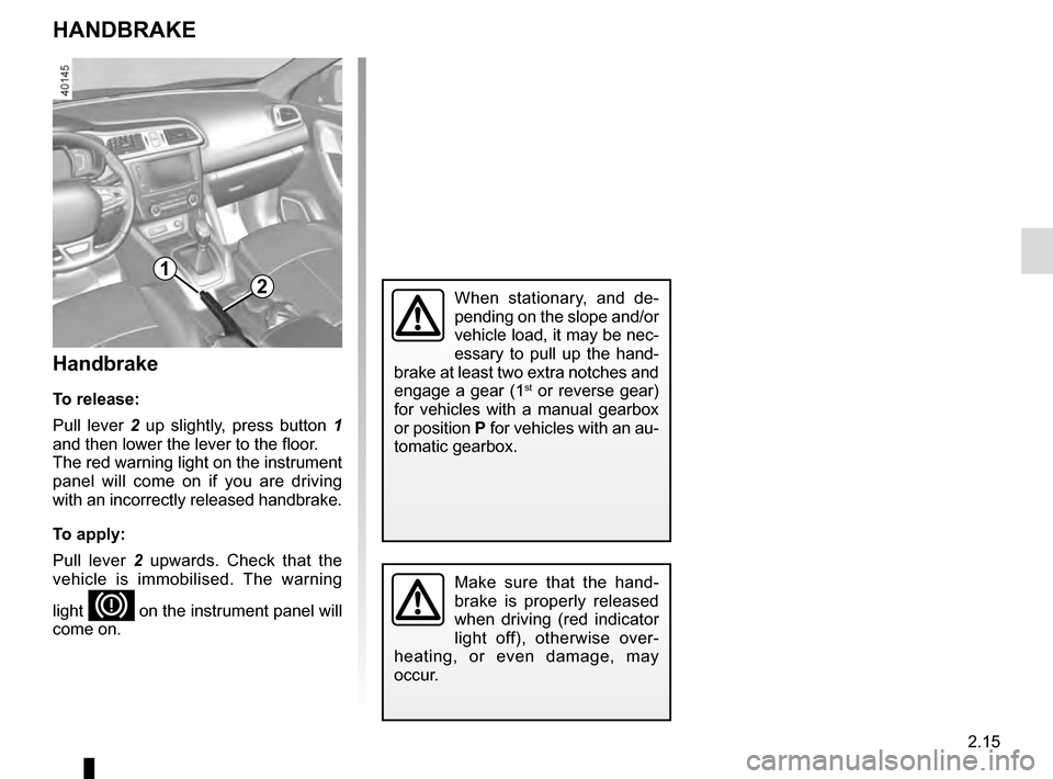 RENAULT KADJAR 2016 1.G Owners Manual 2.15
HANDBRAKE
Handbrake
To release:
Pull lever 2 up slightly, press button 1 
and then lower the lever to the floor.
The red warning light on the instrument 
panel will come on if you are driving 
wi