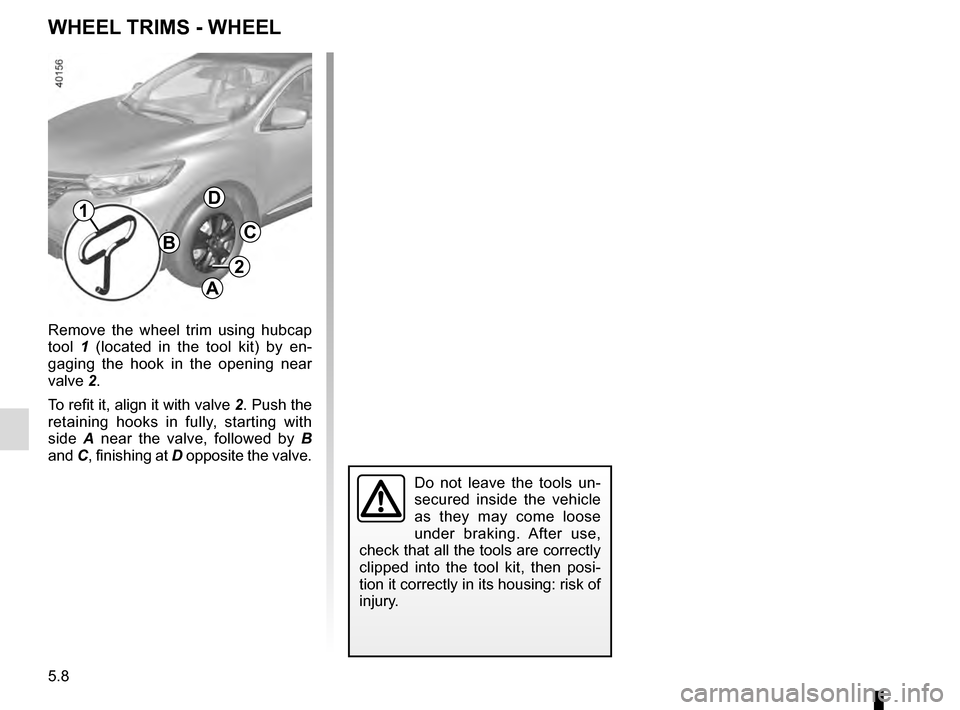 RENAULT KADJAR 2016 1.G Owners Manual 5.8
Remove the wheel trim using hubcap 
tool 1 (located in the tool kit) by en-
gaging the hook in the opening near 
valve 2.
To refit it, align it with valve 2. Push the 
retaining hooks in fully, st