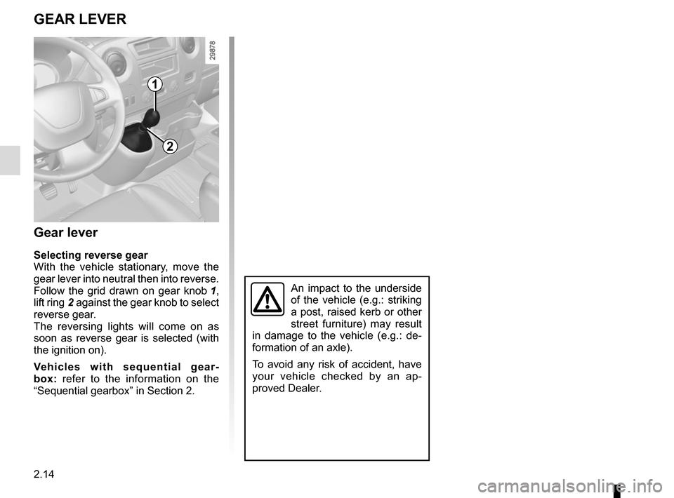 RENAULT MASTER 2016 X62 / 2.G Owners Manual 2.14
GEAR LEVER
Gear lever
Selecting reverse gear
With the vehicle stationary, move the 
gear lever into neutral then into reverse.
Follow the grid drawn on gear knob 1, 
lift ring  2 against the gear