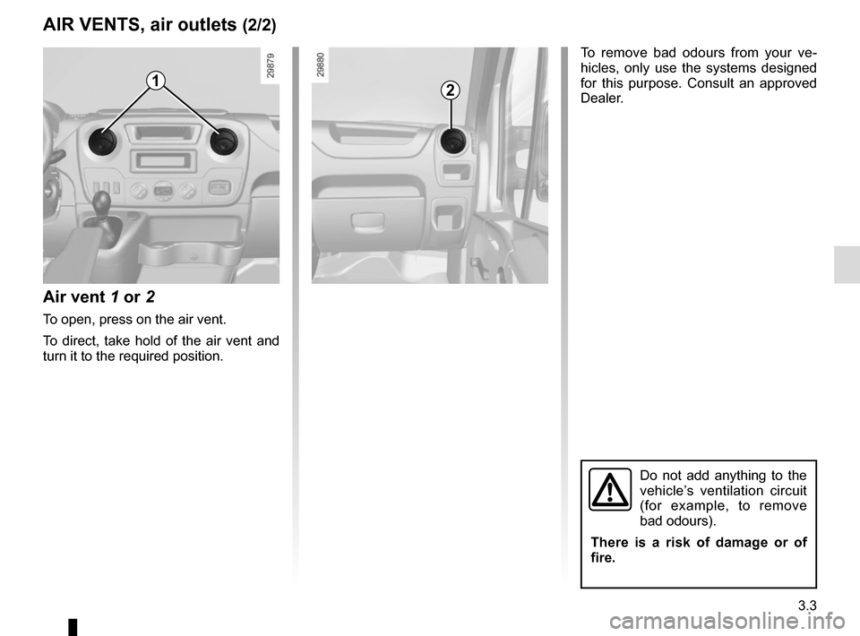 RENAULT MASTER 2016 X62 / 2.G Owners Manual 3.3
AIR VENTS, air outlets (2/2)
Air vent 1 or 2
To open, press on the air vent.
To direct, take hold of the air vent and 
turn it to the required position.
12
To remove bad odours from your ve-
hicle