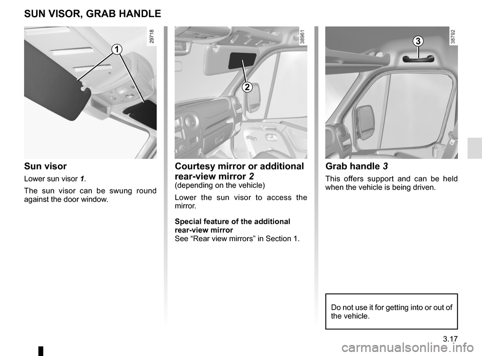 RENAULT MASTER 2016 X62 / 2.G Owners Manual 3.17
Grab handle 3
This offers support and can be held 
when the vehicle is being driven.
SUN VISOR, GRAB HANDLE
Sun visor
Lower sun visor  1.
The sun visor can be swung round 
against the door window