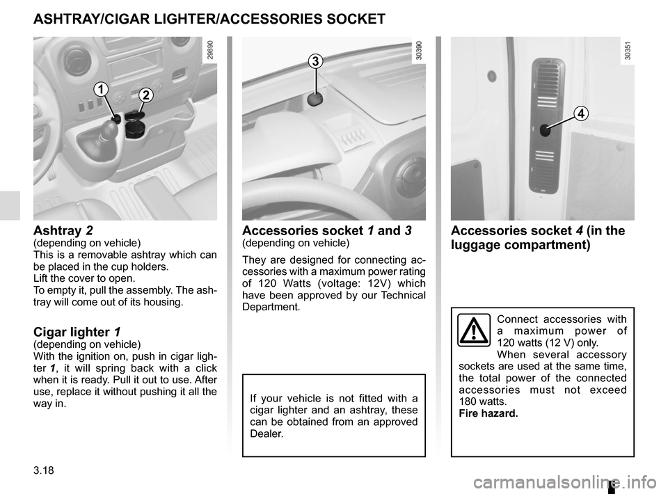RENAULT MASTER 2016 X62 / 2.G Owners Manual 3.18
Accessories socket 4 (in the
luggage compartment)
ASHTRAY/CIGAR LIGHTER/ACCESSORIES SOCKET
Accessories socket 1 and 3(depending on vehicle)
They are designed for connecting ac-
cessories with a RENAULT MASTER 2016 X62 / 2.G Owners Manual 3.18
Accessories socket 4 (in the
luggage compartment)
ASHTRAY/CIGAR LIGHTER/ACCESSORIES SOCKET
Accessories socket 1 and 3(depending on vehicle)
They are designed for connecting ac-
cessories with a